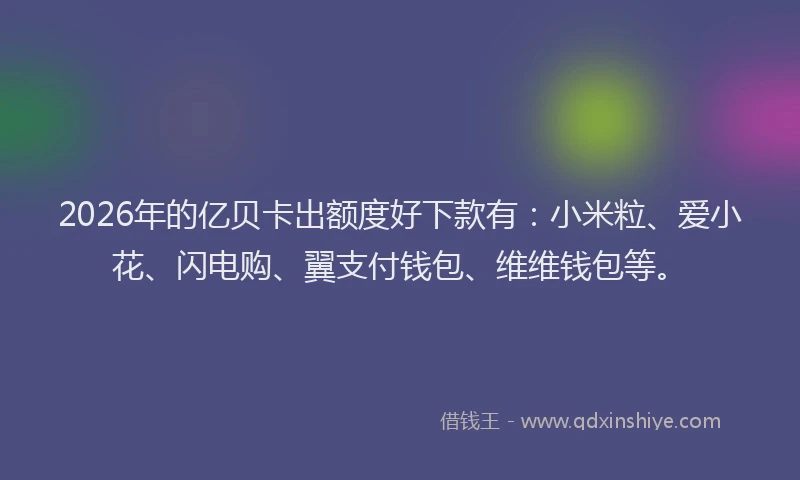 2026年的亿贝卡出额度好下款有：小米粒、爱小花、闪电购、翼支付钱包、维维钱包等。