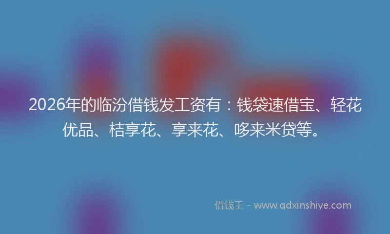 2026年的临汾借钱发工资有：钱袋速借宝、轻花优品、桔享花、享来花、哆来米贷等。