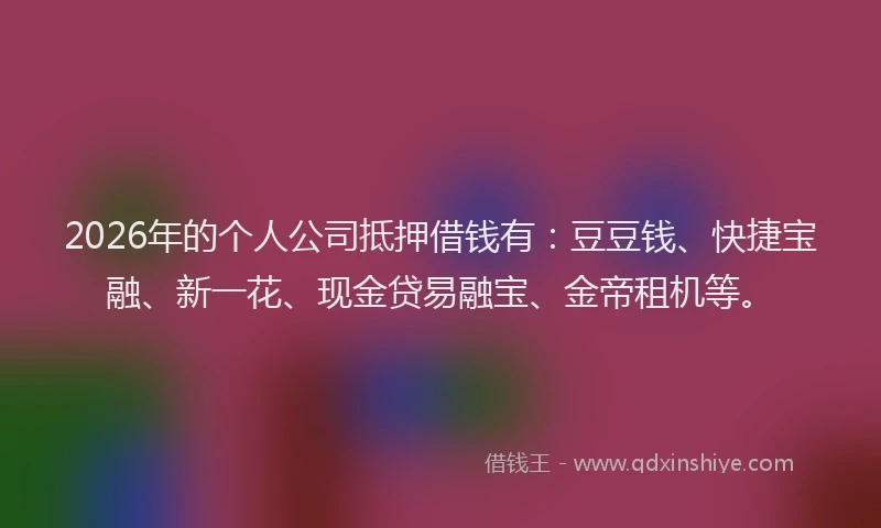 2026年的个人公司抵押借钱有：豆豆钱、快捷宝融、新一花、现金贷易融宝、金帝租机等。
