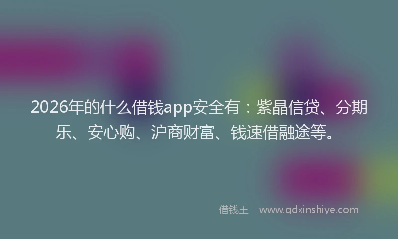 2026年的什么借钱app安全有：紫晶信贷、分期乐、安心购、沪商财富、钱速借融途等。
