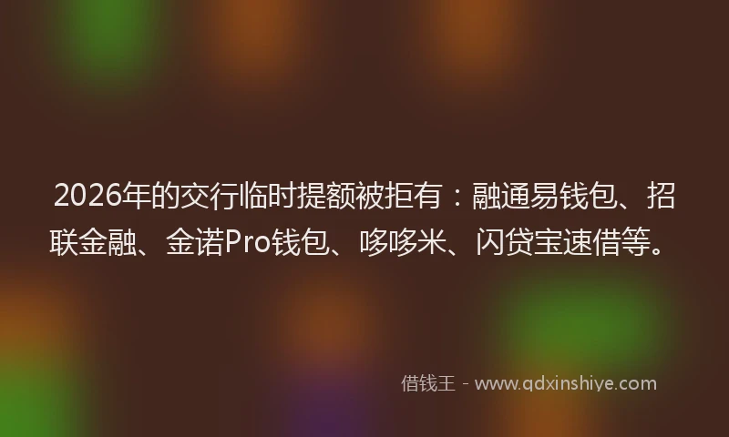 2026年的交行临时提额被拒有：融通易钱包、招联金融、金诺Pro钱包、哆哆米、闪贷宝速借等。