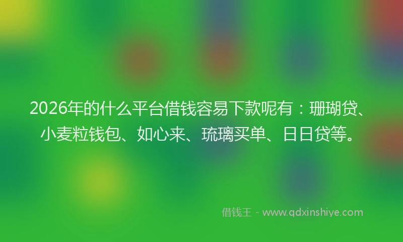 2026年的什么平台借钱容易下款呢有：珊瑚贷、小麦粒钱包、如心来、琉璃买单、日日贷等。