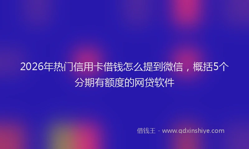 2026年热门信用卡借钱怎么提到微信，概括5个分期有额度的网贷软件