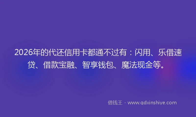 2026年的代还信用卡都通不过有：闪用、乐借速贷、借款宝融、智享钱包、魔法现金等。