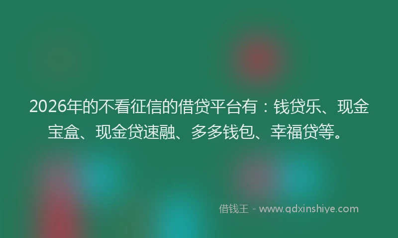 2026年的不看征信的借贷平台有：钱贷乐、现金宝盒、现金贷速融、多多钱包、幸福贷等。