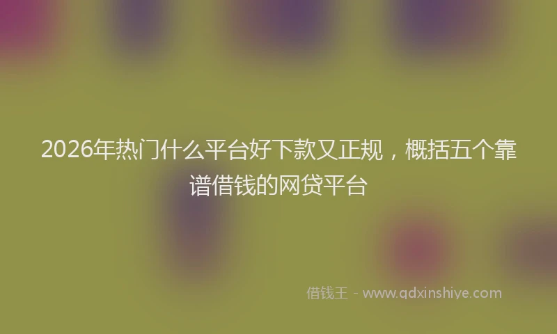 2026年热门什么平台好下款又正规，概括五个靠谱借钱的网贷平台