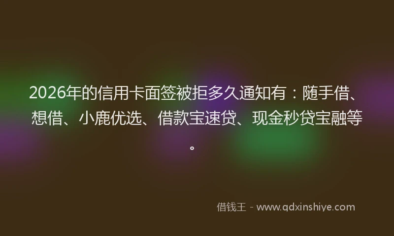 2026年的信用卡面签被拒多久通知有：随手借、想借、小鹿优选、借款宝速贷、现金秒贷宝融等。