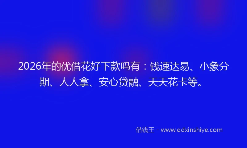 2026年的优借花好下款吗有：钱速达易、小象分期、人人拿、安心贷融、天天花卡等。