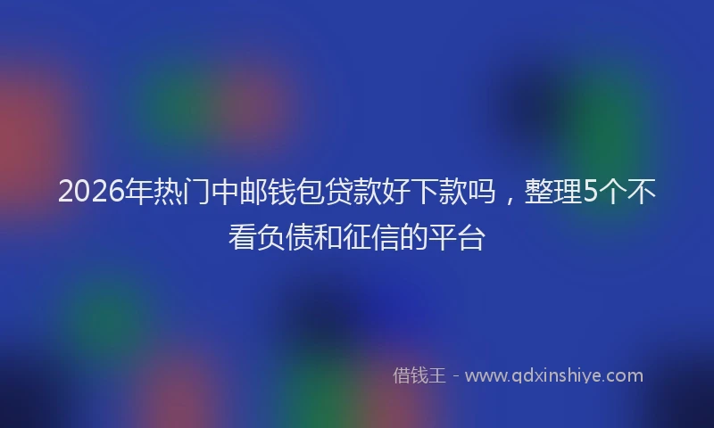 2026年热门中邮钱包贷款好下款吗，整理5个不看负债和征信的平台