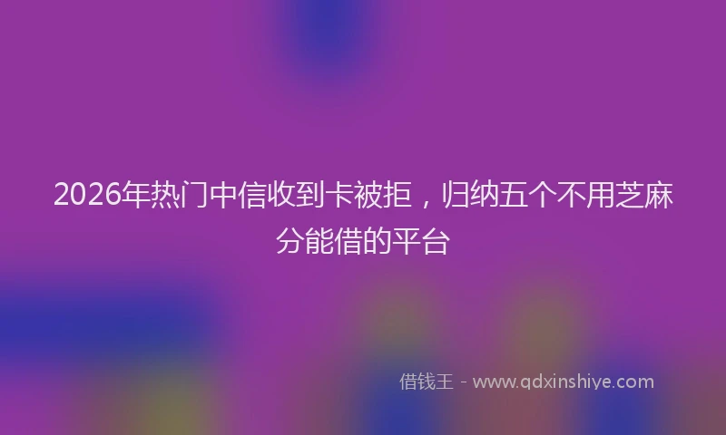 2026年热门中信收到卡被拒，归纳五个不用芝麻分能借的平台