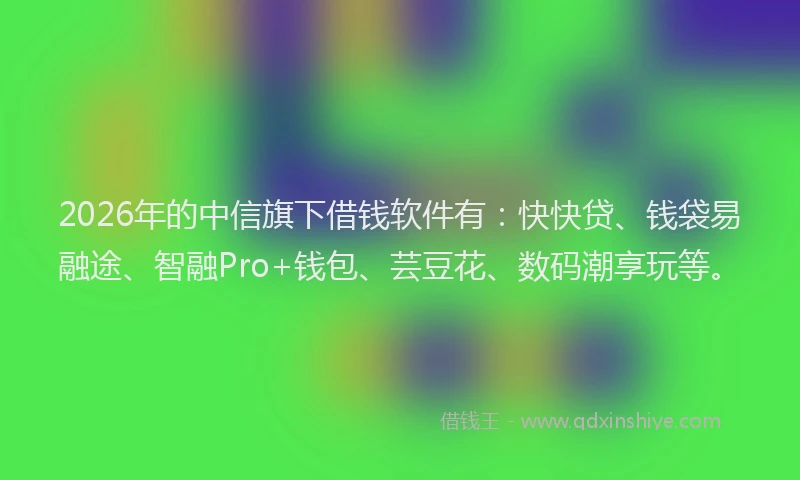 2026年的中信旗下借钱软件有：快快贷、钱袋易融途、智融Pro+钱包、芸豆花、数码潮享玩等。