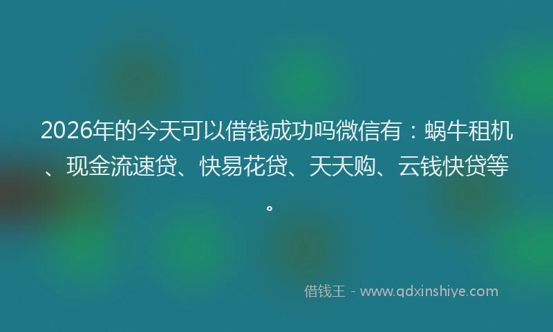 2026年的今天可以借钱成功吗微信有：蜗牛租机、现金流速贷、快易花贷、天天购、云钱快贷等。