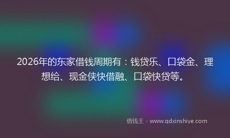 2026年的东家借钱周期有：钱贷乐、口袋金、理想给、现金侠快借融、口袋快贷等。