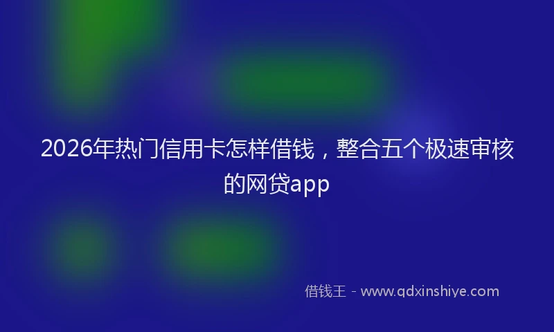 2026年热门信用卡怎样借钱，整合五个极速审核的网贷app