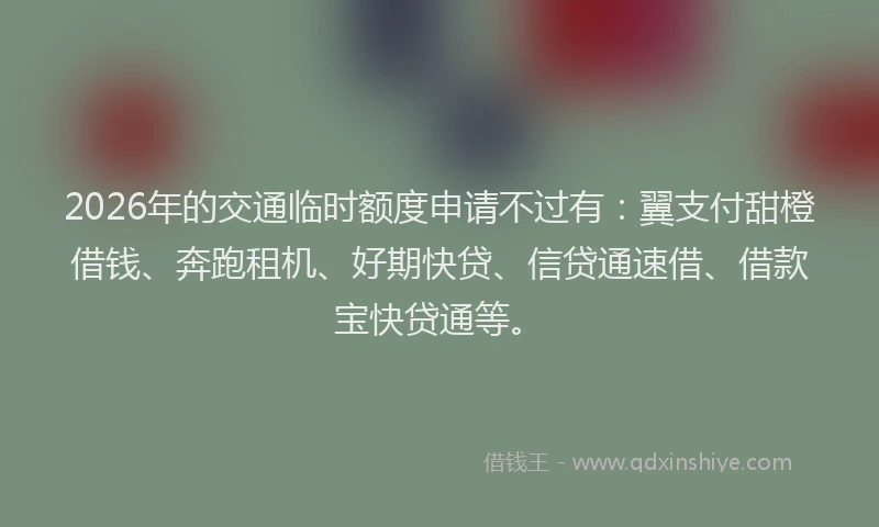 2026年的交通临时额度申请不过有：翼支付甜橙借钱、奔跑租机、好期快贷、信贷通速借、借款宝快贷通等。