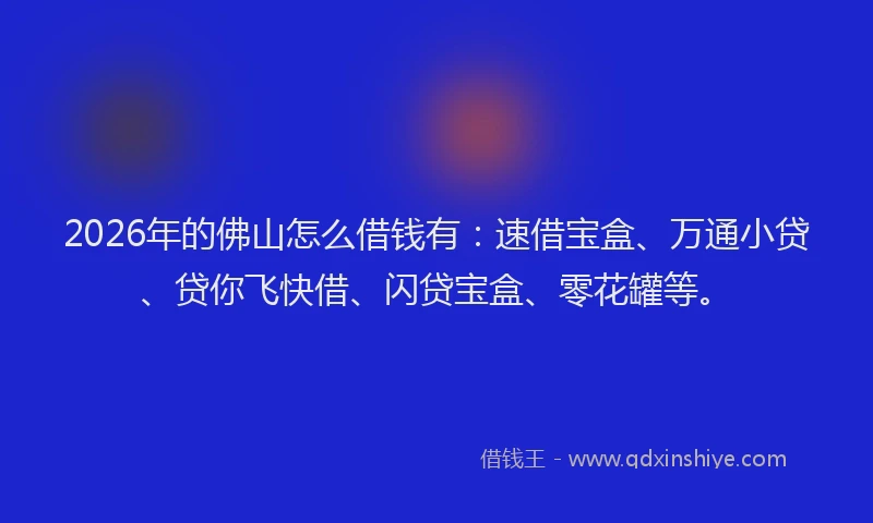 2026年的佛山怎么借钱有：速借宝盒、万通小贷、贷你飞快借、闪贷宝盒、零花罐等。