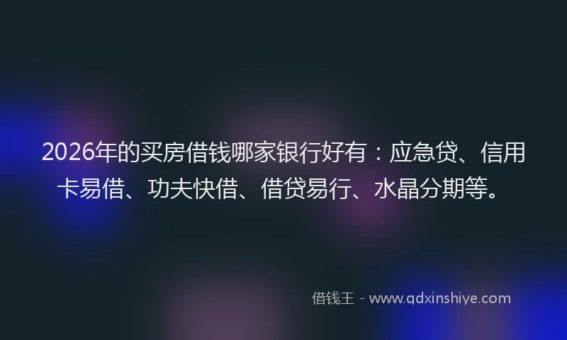 2026年的买房借钱哪家银行好有：应急贷、信用卡易借、功夫快借、借贷易行、水晶分期等。