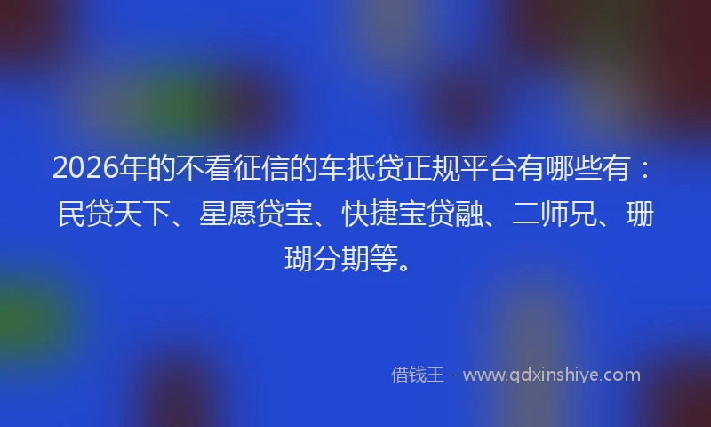 2026年的不看征信的车抵贷正规平台有哪些有：民贷天下、星愿贷宝、快捷宝贷融、二师兄、珊瑚分期等。