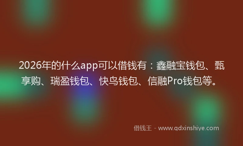 2026年的什么app可以借钱有：鑫融宝钱包、甄享购、瑞盈钱包、快鸟钱包、信融Pro钱包等。