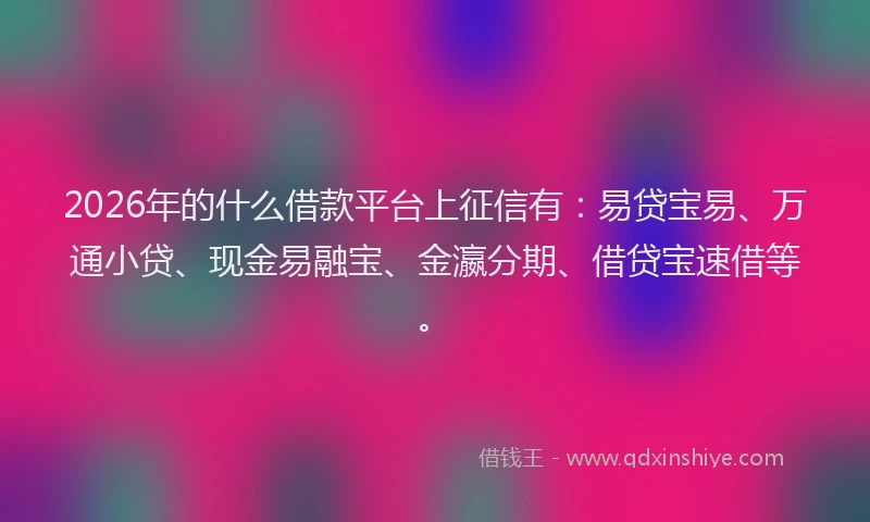 2026年的什么借款平台上征信有：易贷宝易、万通小贷、现金易融宝、金瀛分期、借贷宝速借等。
