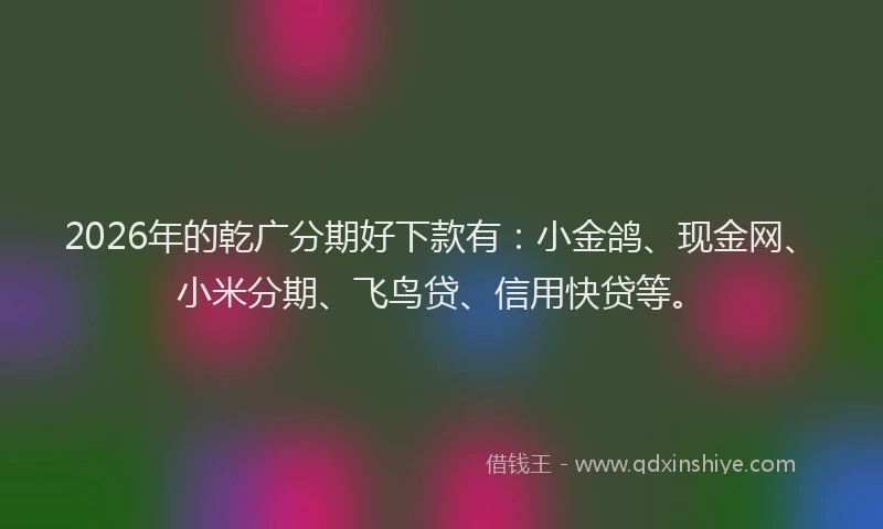 2026年的乾广分期好下款有：小金鸽、现金网、小米分期、飞鸟贷、信用快贷等。