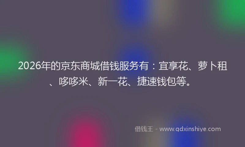2026年的京东商城借钱服务有：宜享花、萝卜租、哆哆米、新一花、捷速钱包等。