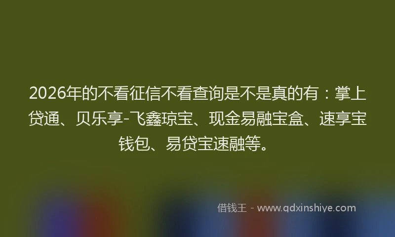 2026年的不看征信不看查询是不是真的有：掌上贷通、贝乐享-飞鑫琼宝、现金易融宝盒、速享宝钱包、易贷宝速融等。