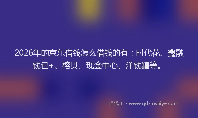 2026年的京东借钱怎么借钱的有：时代花、鑫融钱包+、榕贝、现金中心、洋钱罐等。