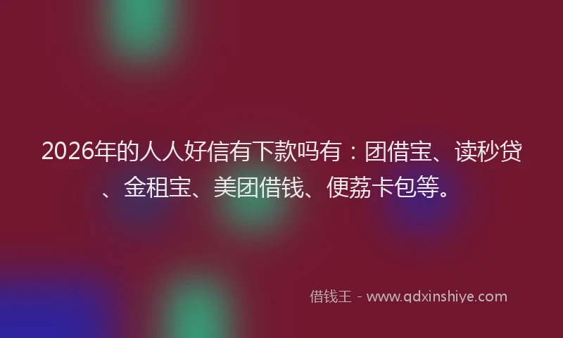 2026年的人人好信有下款吗有：团借宝、读秒贷、金租宝、美团借钱、便荔卡包等。