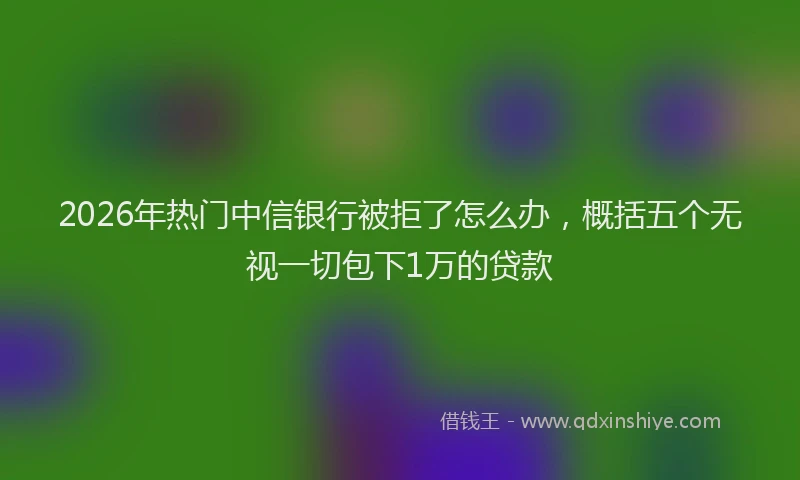 2026年热门中信银行被拒了怎么办，概括五个无视一切包下1万的贷款