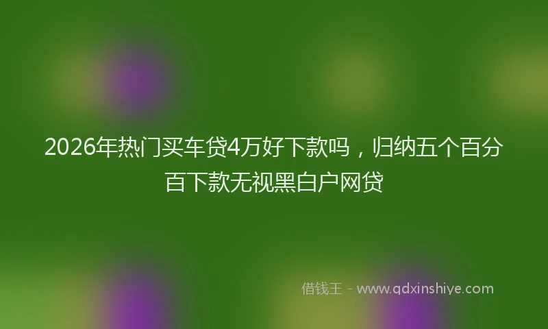 2026年热门买车贷4万好下款吗，归纳五个百分百下款无视黑白户网贷