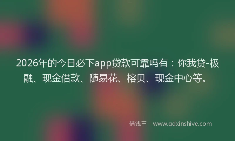 2026年的今日必下app贷款可靠吗有：你我贷-极融、现金借款、随易花、榕贝、现金中心等。