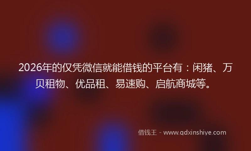 2026年的仅凭微信就能借钱的平台有：闲猪、万贝租物、优品租、易速购、启航商城等。