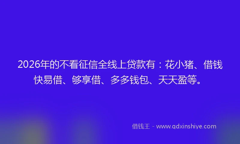 2026年的不看征信全线上贷款有：花小猪、借钱快易借、够享借、多多钱包、天天盈等。