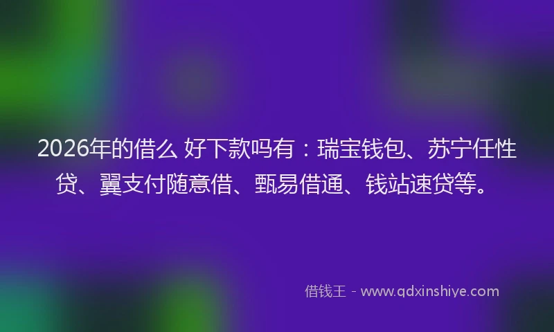 2026年的借么 好下款吗有：瑞宝钱包、苏宁任性贷、翼支付随意借、甄易借通、钱站速贷等。