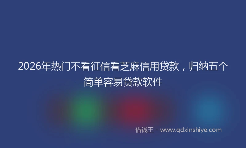 2026年热门不看征信看芝麻信用贷款，归纳五个简单容易贷款软件