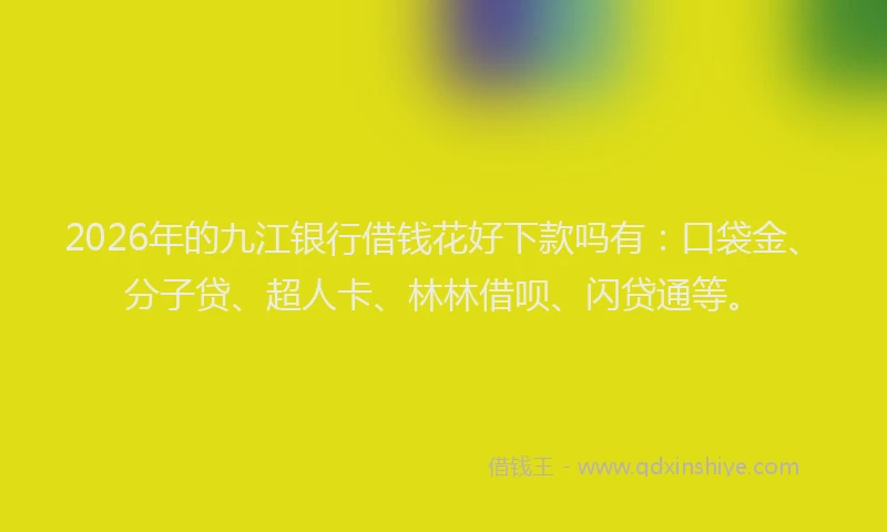 2026年的九江银行借钱花好下款吗有：口袋金、分子贷、超人卡、林林借呗、闪贷通等。