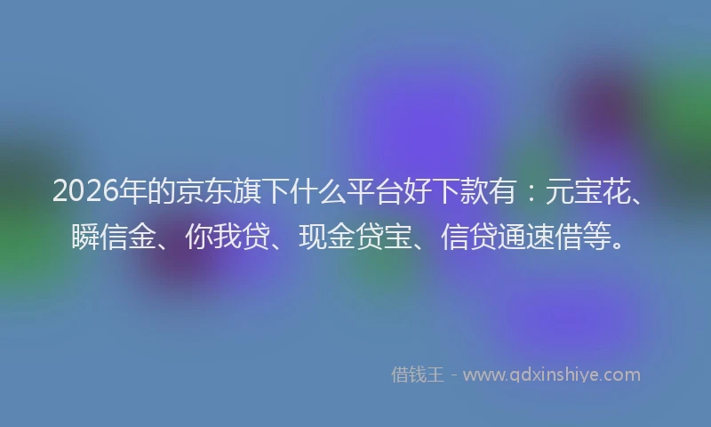 2026年的京东旗下什么平台好下款有：元宝花、瞬信金、你我贷、现金贷宝、信贷通速借等。