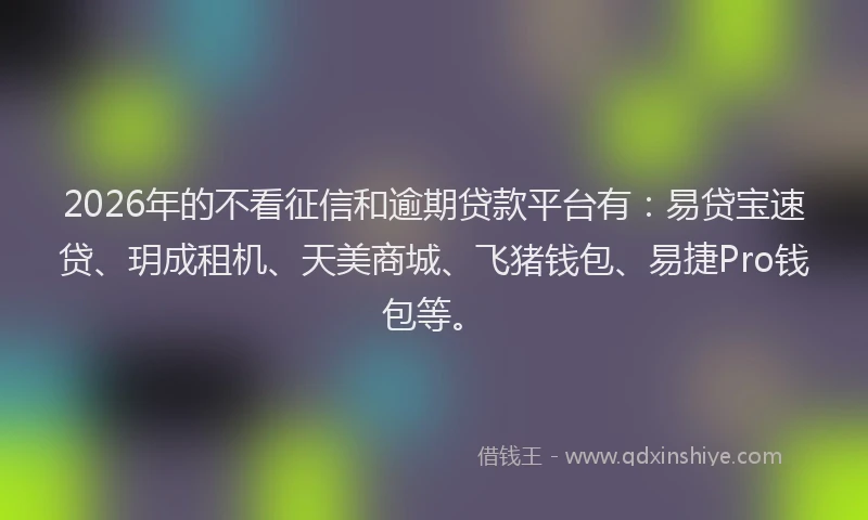 2026年的不看征信和逾期贷款平台有：易贷宝速贷、玥成租机、天美商城、飞猪钱包、易捷Pro钱包等。
