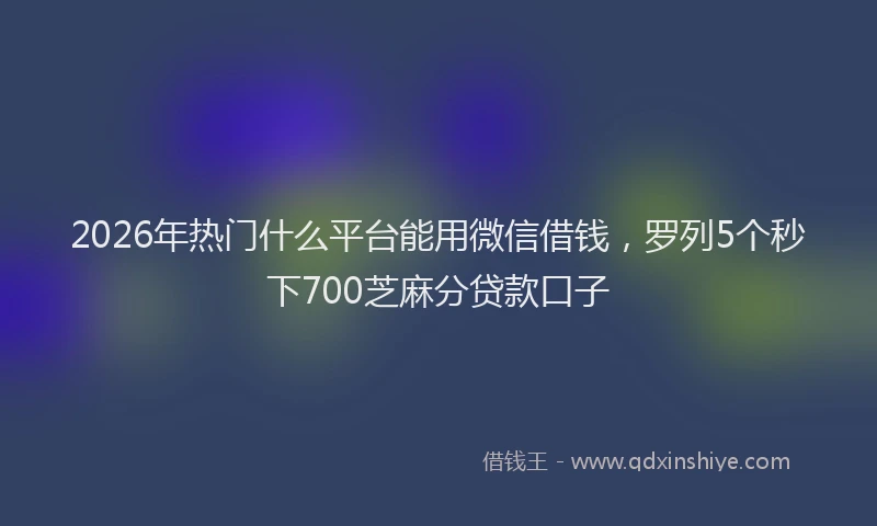 2026年热门什么平台能用微信借钱，罗列5个秒下700芝麻分贷款口子