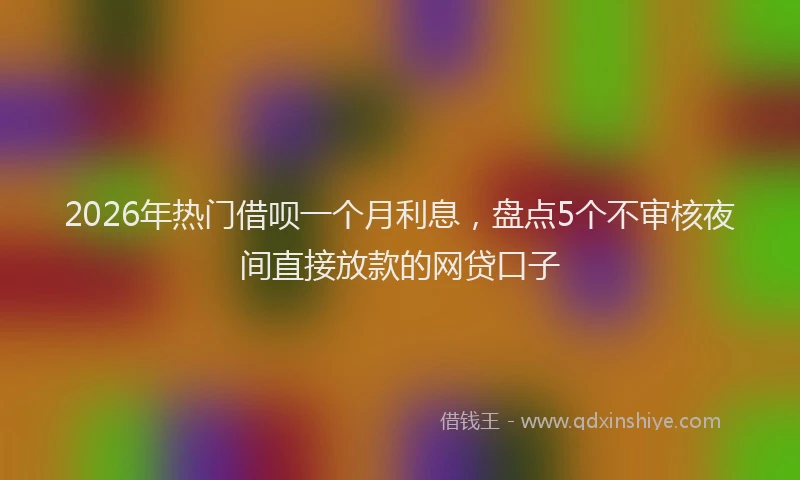 2026年热门借呗一个月利息，盘点5个不审核夜间直接放款的网贷口子