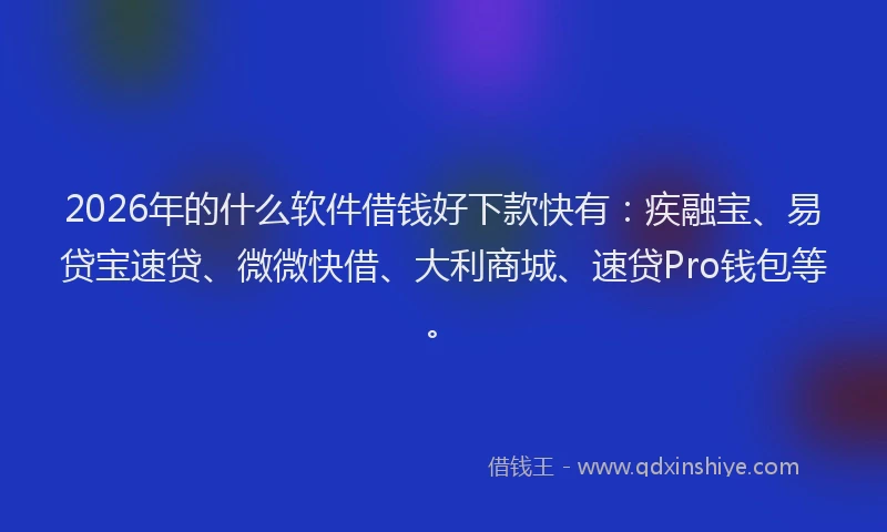 2026年的什么软件借钱好下款快有：疾融宝、易贷宝速贷、微微快借、大利商城、速贷Pro钱包等。