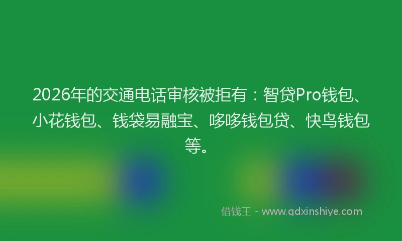 2026年的交通电话审核被拒有：智贷Pro钱包、小花钱包、钱袋易融宝、哆哆钱包贷、快鸟钱包等。