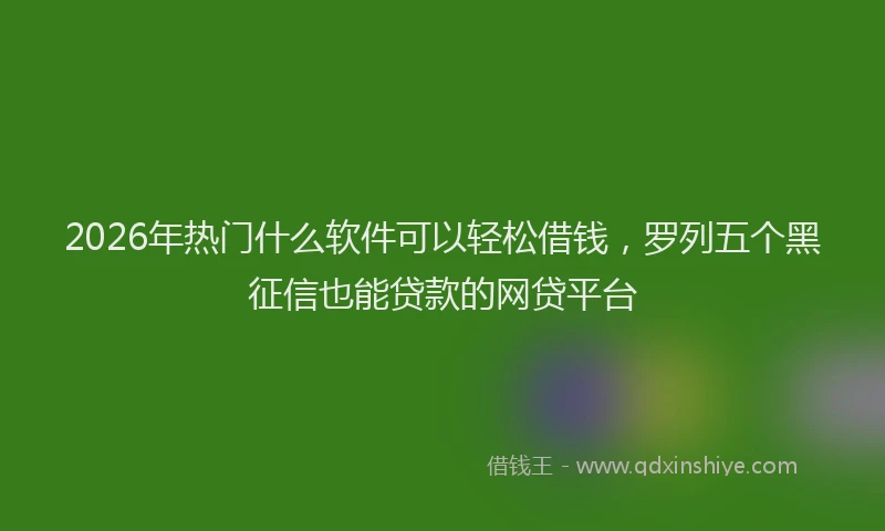 2026年热门什么软件可以轻松借钱，罗列五个黑征信也能贷款的网贷平台