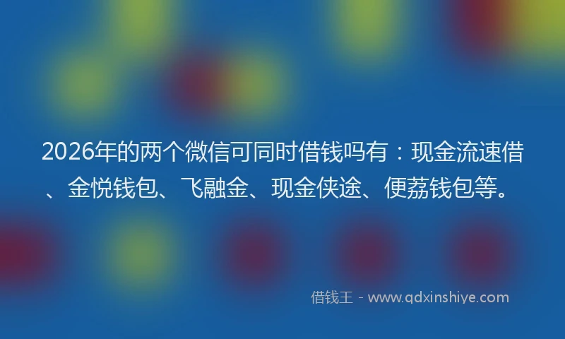 2026年的两个微信可同时借钱吗有：现金流速借、金悦钱包、飞融金、现金侠途、便荔钱包等。