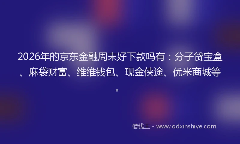 2026年的京东金融周末好下款吗有：分子贷宝盒、麻袋财富、维维钱包、现金侠途、优米商城等。