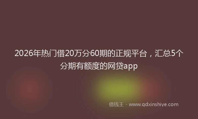 2026年热门借20万分60期的正规平台，汇总5个分期有额度的网贷app