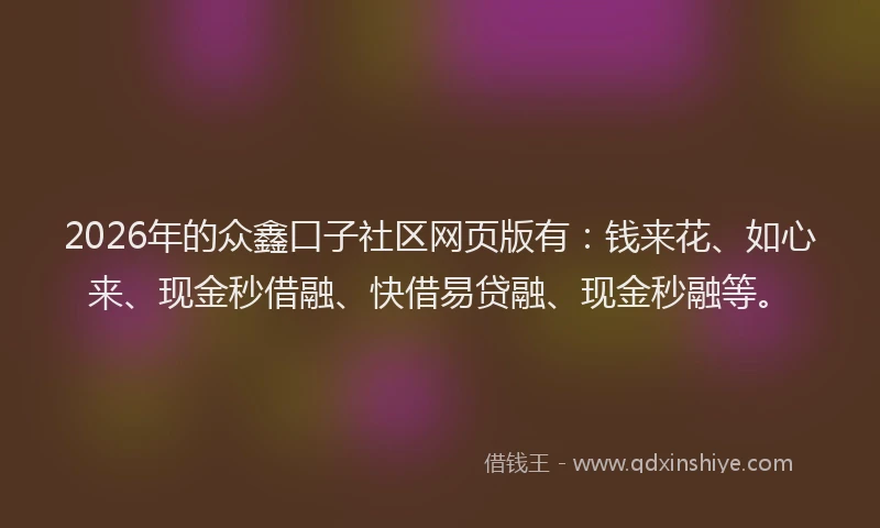 2026年的众鑫口子社区网页版有：钱来花、如心来、现金秒借融、快借易贷融、现金秒融等。