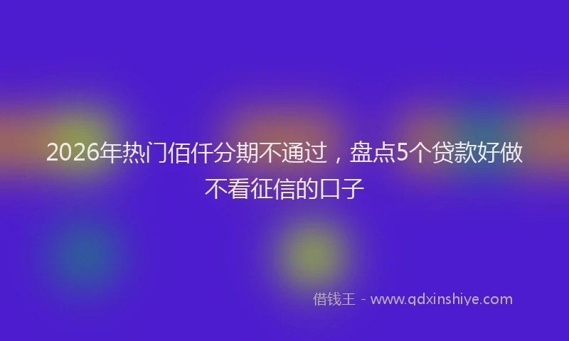 2026年热门佰仟分期不通过，盘点5个贷款好做不看征信的口子