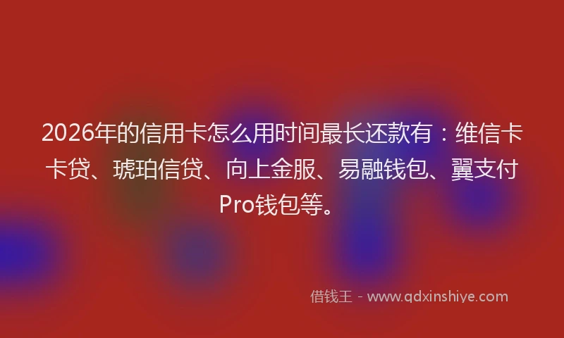 2026年的信用卡怎么用时间最长还款有：维信卡卡贷、琥珀信贷、向上金服、易融钱包、翼支付Pro钱包等。